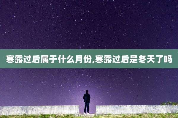 寒露过后属于什么月份,寒露过后是冬天了吗