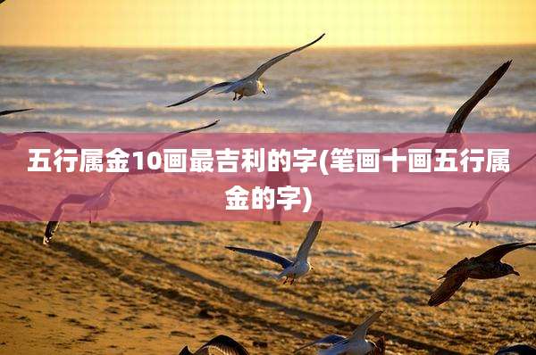 五行属金10画最吉利的字(笔画十画五行属金的字)