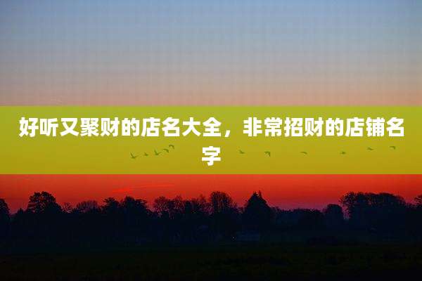 好听又聚财的店名大全，非常招财的店铺名字