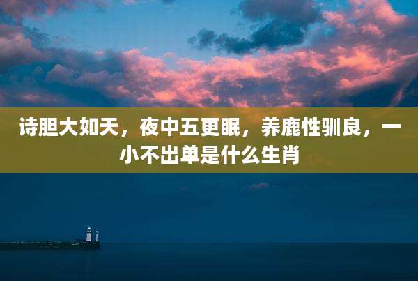 诗胆大如天，夜中五更眠，养鹿性驯良，一小不出单是什么生肖
