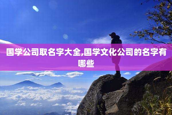 国学公司取名字大全,国学文化公司的名字有哪些