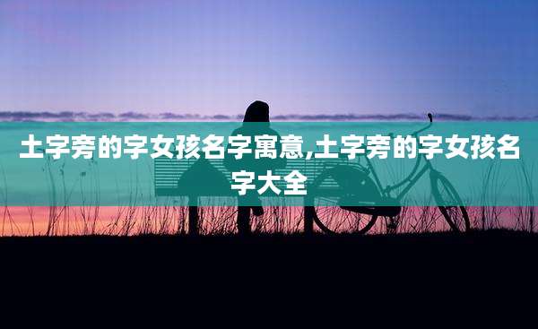 土字旁的字女孩名字寓意,土字旁的字女孩名字大全