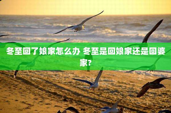 冬至回了娘家怎么办 冬至是回娘家还是回婆家?