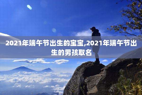 2021年端午节出生的宝宝,2021年端午节出生的男孩取名