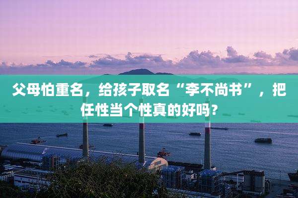 父母怕重名,给孩子取名“李不尚书”,把任性当个性真的好吗?