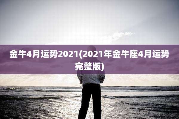金牛4月运势2021(2021年金牛座4月运势完整版)