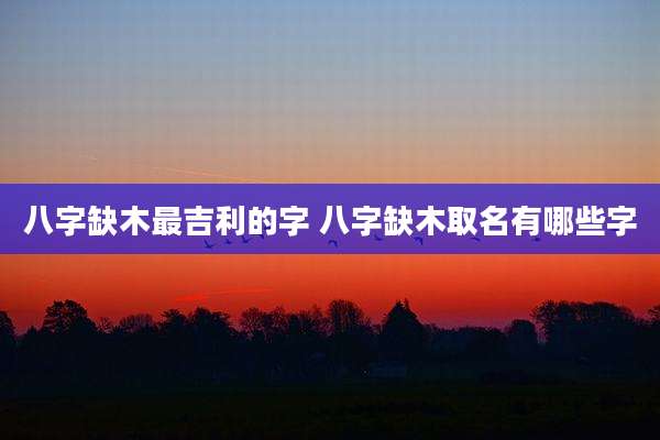 八字缺木最吉利的字 八字缺木取名有哪些字