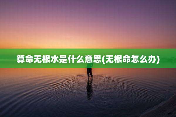 算命无根水是什么意思(无根命怎么办)