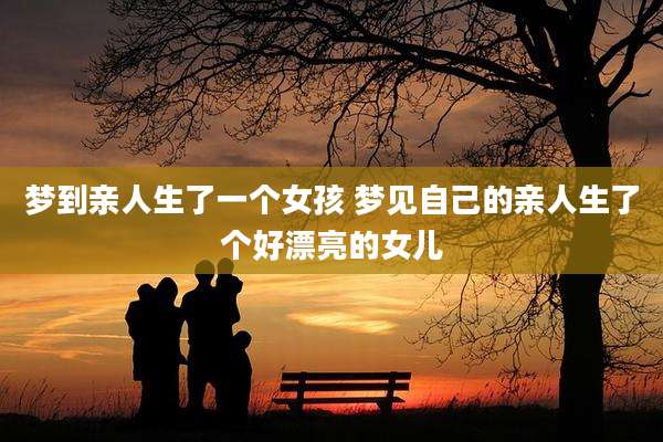 梦到亲人生了一个女孩 梦见自己的亲人生了个好漂亮的女儿