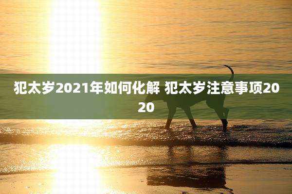 犯太岁2021年如何化解 犯太岁注意事项2020