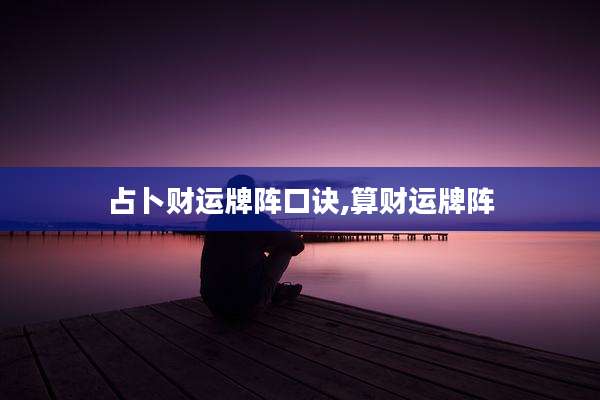 占卜财运牌阵口诀,算财运牌阵