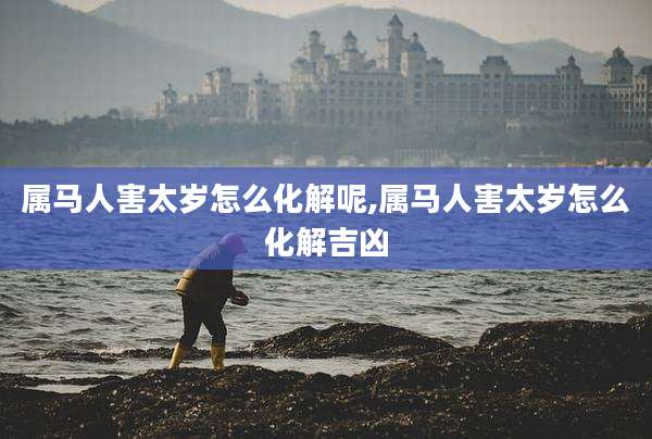 属马人害太岁怎么化解呢,属马人害太岁怎么化解吉凶