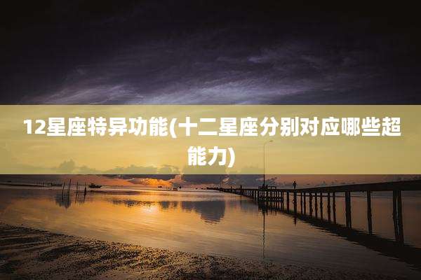 12星座特异功能(十二星座分别对应哪些超能力)