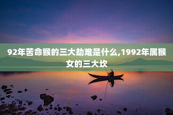 92年苦命猴的三大劫难是什么,1992年属猴女的三大坎