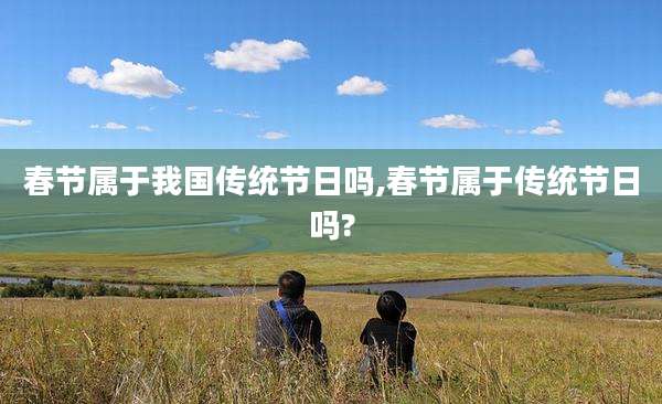 春节属于我国传统节日吗,春节属于传统节日吗?