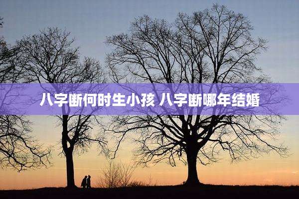 八字断何时生小孩 八字断哪年结婚