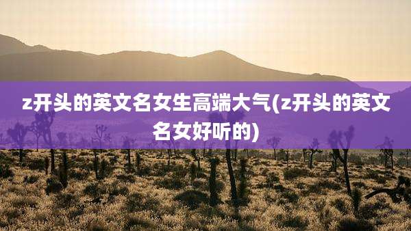 z开头的英文名女生高端大气(z开头的英文名女好听的)