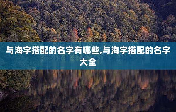 与海字搭配的名字有哪些,与海字搭配的名字大全