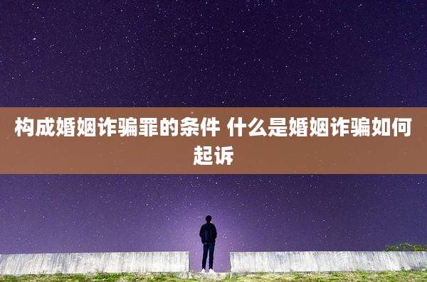 构成婚姻诈骗罪的条件 什么是婚姻诈骗如何起诉