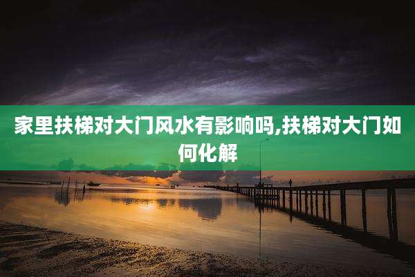 家里扶梯对大门风水有影响吗,扶梯对大门如何化解