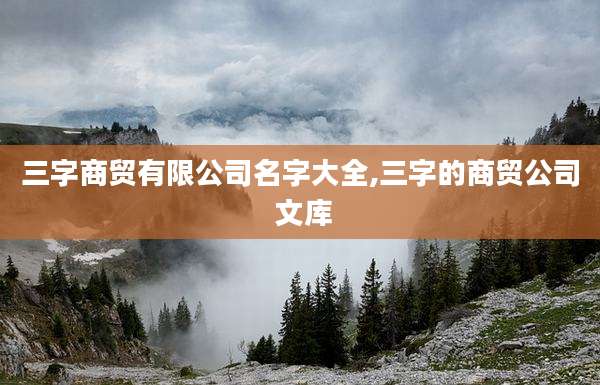 三字商贸有限公司名字大全,三字的商贸公司 文库