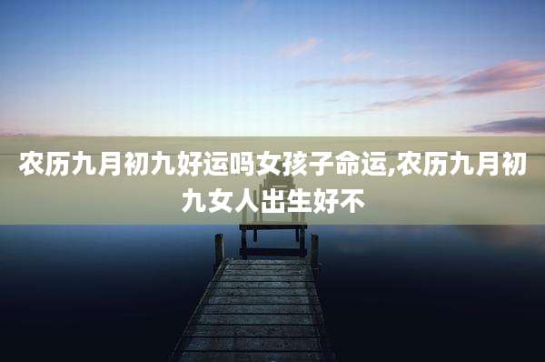 农历九月初九好运吗女孩子命运,农历九月初九女人出生好不