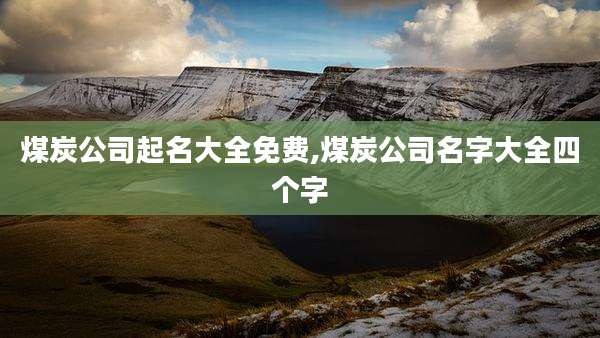煤炭公司起名大全免费,煤炭公司名字大全四个字