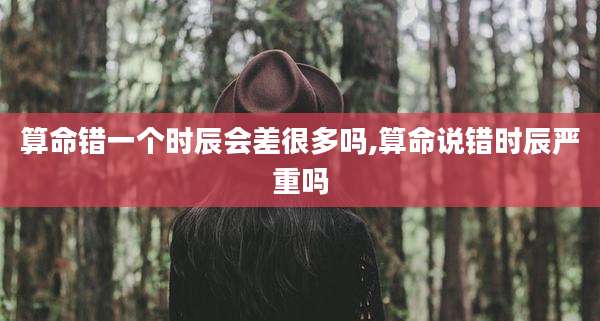 算命错一个时辰会差很多吗,算命说错时辰严重吗