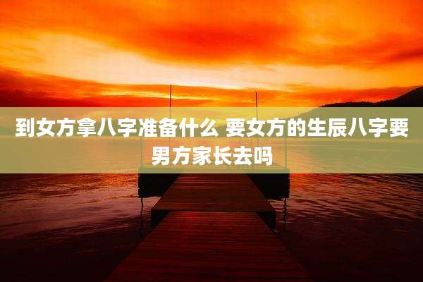 到女方拿八字准备什么 要女方的生辰八字要男方家长去吗