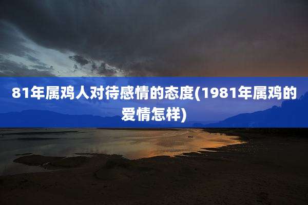 81年属鸡人对待感情的态度(1981年属鸡的爱情怎样)