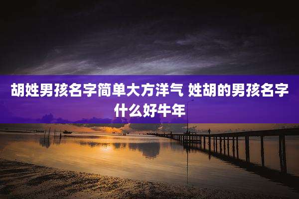 胡姓男孩名字简单大方洋气 姓胡的男孩名字什么好牛年
