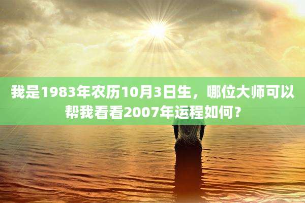 我是1983年农历10月3日生，哪位大师可以帮我看看2007年运程如何？