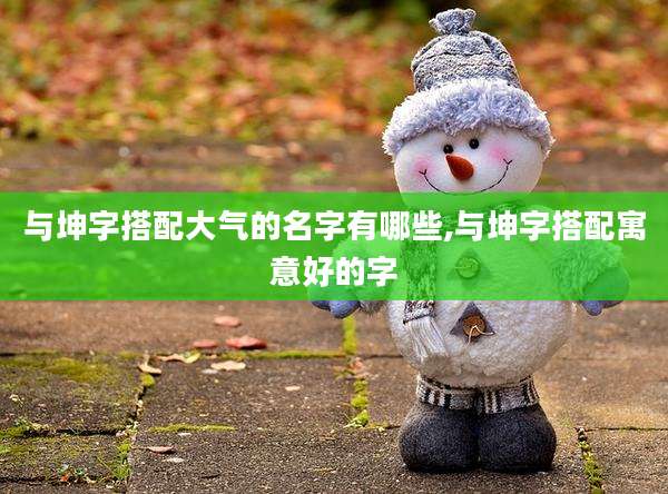 与坤字搭配大气的名字有哪些,与坤字搭配寓意好的字
