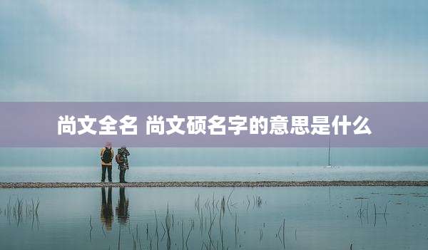 尚文全名 尚文硕名字的意思是什么
