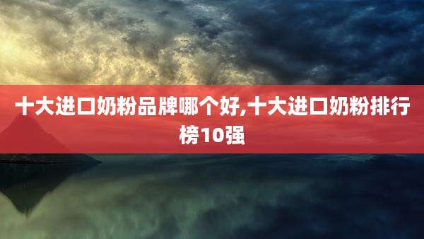 十大进口奶粉品牌哪个好,十大进口奶粉排行榜10强