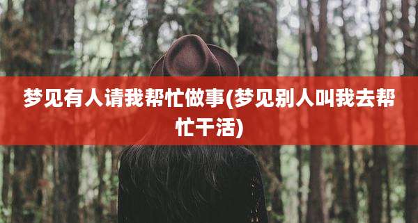 梦见有人请我帮忙做事(梦见别人叫我去帮忙干活)