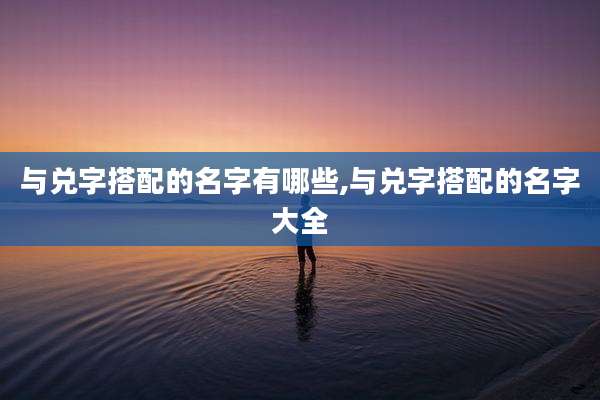 与兑字搭配的名字有哪些,与兑字搭配的名字大全