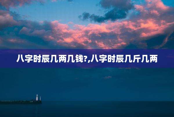 八字时辰几两几钱?,八字时辰几斤几两