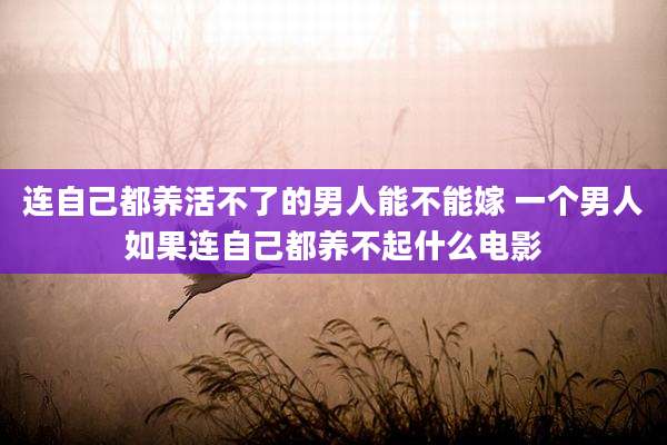 连自己都养活不了的男人能不能嫁 一个男人如果连自己都养不起什么电影