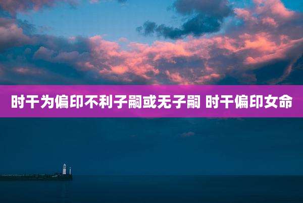 时干为偏印不利子嗣或无子嗣 时干偏印女命