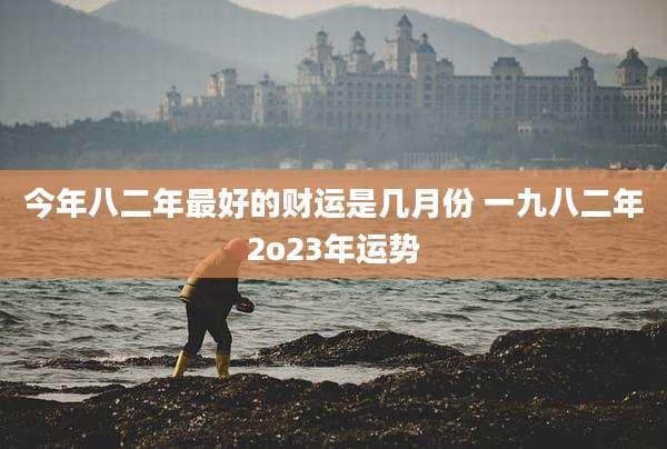 今年八二年最好的财运是几月份 一九八二年2o23年运势