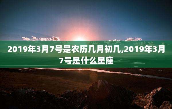 2019年3月7号是农历几月初几,2019年3月7号是什么星座