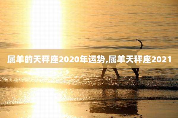 属羊的天秤座2020年运势,属羊天秤座2021