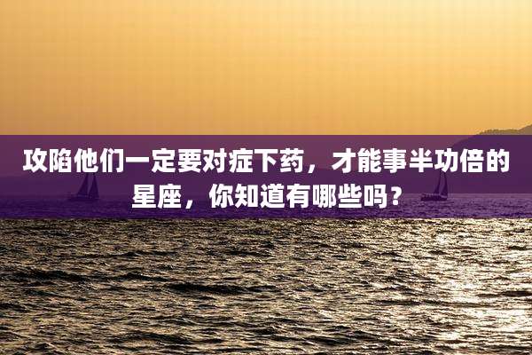 攻陷他们一定要对症下药,才能事半功倍的星座,你知道有哪些吗?