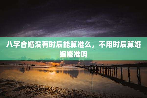 八字合婚没有时辰能算准么，不用时辰算婚姻能准吗