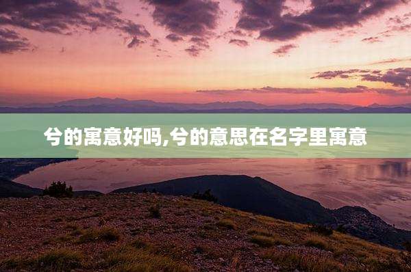 兮的寓意好吗,兮的意思在名字里寓意