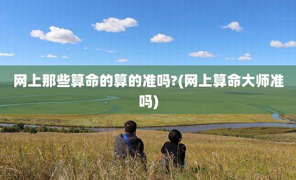 网上那些算命的算的准吗?(网上算命大师准吗)