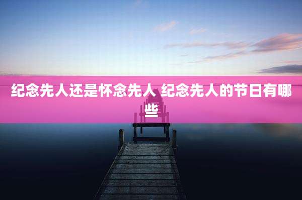纪念先人还是怀念先人 纪念先人的节日有哪些