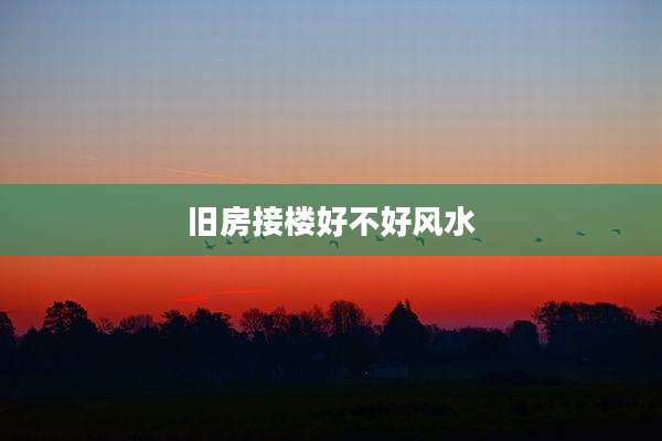 旧房接楼好不好风水