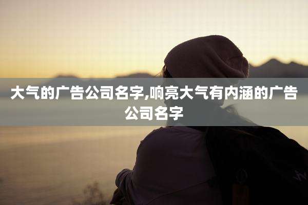 大气的广告公司名字,响亮大气有内涵的广告公司名字